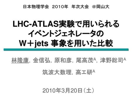 日本物理学会 ２０１０年 年次大会 ＠岡山大 LHC-ATLAS実験で用いられる イベントジェネレータの W＋jets 事象を用いた比較