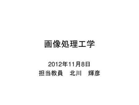 画像処理工学 2012年11月8日 担当教員　北川　輝彦.