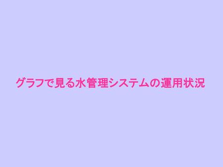 グラフで見る水管理システムの運用状況 これからお見せするスライドは、日常業務の参考に供するために、水管理データの一部をグラフ化した結果の一部です。 高度な解析手法を用いてはいませんが、監視データの一部をグラフ化してみて改めて気づかされることも少なくありませんでした。