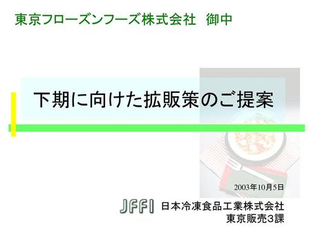 東京フローズンフーズ株式会社　御中 下期に向けた拡販策のご提案 2003年10月5日 日本冷凍食品工業株式会社 東京販売３課.