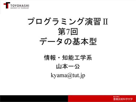 情報・知能工学系 山本一公 kyama@tut.jp プログラミング演習Ⅱ 第7回 データの基本型 情報・知能工学系 山本一公 kyama@tut.jp.
