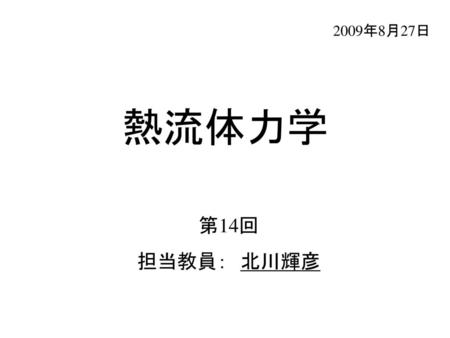 2009年8月27日 熱流体力学 第14回 担当教員：　北川輝彦.