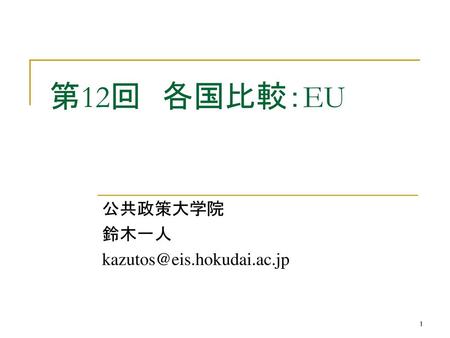 公共政策大学院 鈴木一人 kazutos@eis.hokudai.ac.jp 第12回　各国比較：EU 公共政策大学院 鈴木一人 kazutos@eis.hokudai.ac.jp.