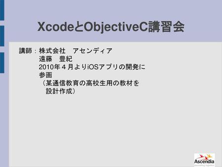 XcodeとObjectiveC講習会 講師：株式会社 アセンディア 遠藤 豊紀 2010年４月よりiOSアプリの開発に 参画