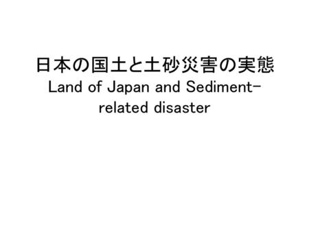 日本の国土と土砂災害の実態Land of Japan and Sediment-related disaster