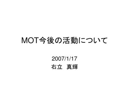 MOT今後の活動について 2007/1/17 右立　真輝.