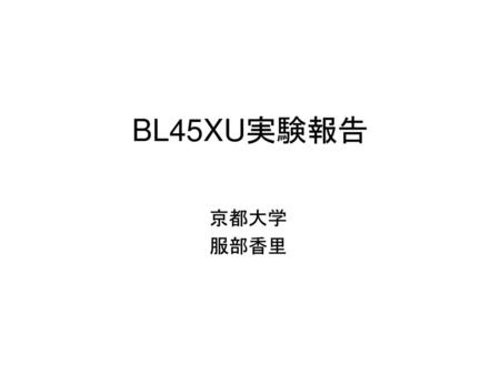 BL45XU実験報告 京都大学 服部香里.