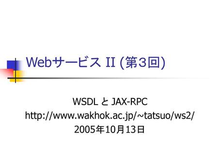 WSDL と JAX-RPC http://www.wakhok.ac.jp/~tatsuo/ws2/ 2005年10月13日 Webサービス II (第３回) WSDL と JAX-RPC http://www.wakhok.ac.jp/~tatsuo/ws2/ 2005年10月13日.