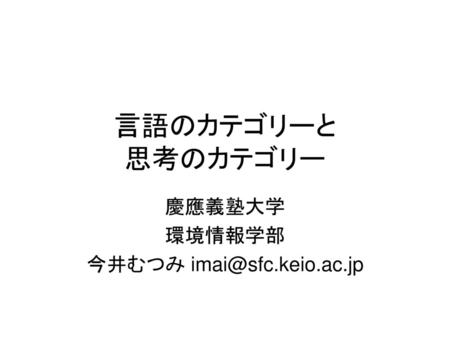 慶應義塾大学 環境情報学部 今井むつみ imai@sfc.keio.ac.jp 言語のカテゴリーと 思考のカテゴリー 慶應義塾大学 環境情報学部 今井むつみ imai@sfc.keio.ac.jp.