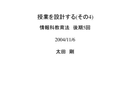 　授業を設計する(その4) 情報科教育法　後期5回 2004/11/6 太田　剛.