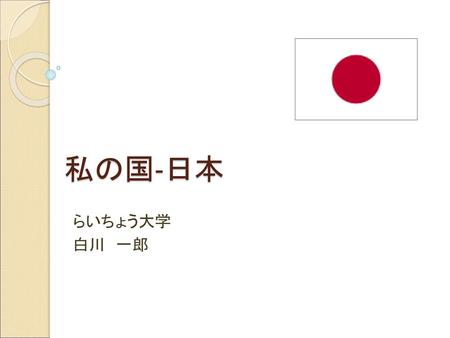 私の国‐日本 らいちょう大学の白川一郎と申します。これから、私の国★日本の紹介をします。★　　　　　　　　　　　　　　　　　　　　　　　　　　　　　　　　　　　　　　　　　　　　　　　　　　　　　　　　　　　　　　　　　　　　　　　　 らいちょう大学 白川　一郎.