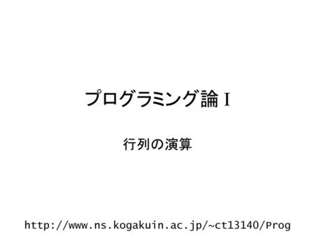 プログラミング論 I 行列の演算 http://www.ns.kogakuin.ac.jp/~ct13140/Prog.