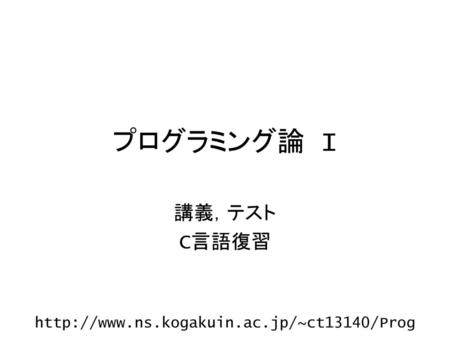 プログラミング論 I 講義，テスト C言語復習 http://www.ns.kogakuin.ac.jp/~ct13140/Prog.