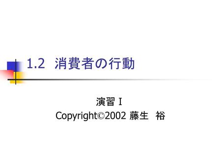 1.2　消費者の行動 演習Ⅰ Copyright©2002 藤生　裕.