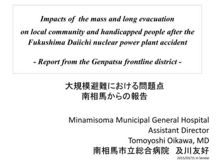 Impacts of the mass and long evacuation on local community and handicapped people after the Fukushima Daiichi nuclear power plant accident - Report from.
