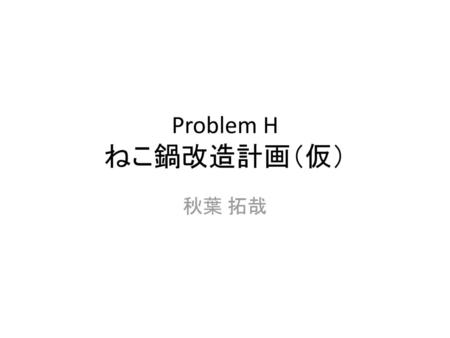 Problem H ねこ鍋改造計画（仮） 秋葉 拓哉.