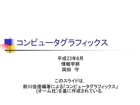 平成23年8月 情報学群 岡田 守 このスライドは， 前川佳徳編著による「コンピュータグラフィックス」(オーム社）を基に作成されている．
