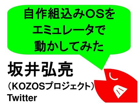 自作組込みＯＳを エミュレータで 動かしてみた 坂井弘亮 （KOZOSプロジェクト） Twitter ID:kozossakai.