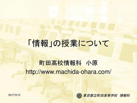 町田高校情報科 小原 http://www.machida-ohara.com/ 「情報」の授業について 町田高校情報科　小原 http://www.machida-ohara.com/ 2017/3/13.