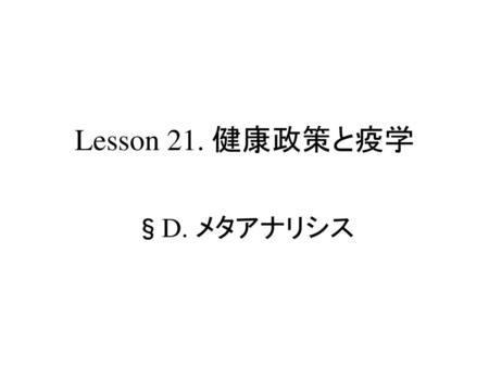 疫学概論 メタアナリシス Lesson 21. 健康政策と疫学 §D. メタアナリシス S.Harano, MD,PhD,MPH.