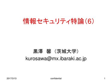 黒澤 馨 （茨城大学） kurosawa@mx.ibaraki.ac.jp 情報セキュリティ特論（6） 黒澤　馨 （茨城大学） kurosawa@mx.ibaraki.ac.jp 2017/3/13 confidential.