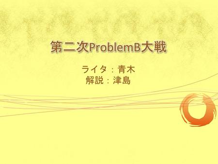 第二次ProblemB大戦 ライタ：青木 解説：津島.