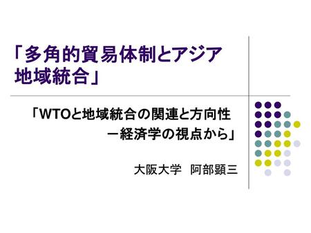「WTOと地域統合の関連と方向性 －経済学の視点から」 大阪大学 阿部顕三