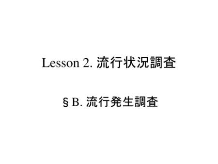 疫学概論 流行発生調査 Lesson 2. 流行状況調査 §B. 流行発生調査 S.Harano,MD,PhD,MPH.