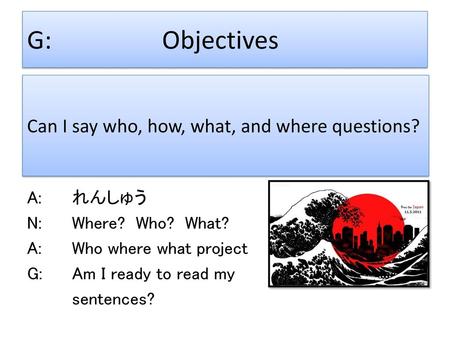 G: Objectives Can I say who, how, what, and where questions? A: れんしゅう