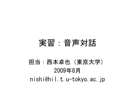 担当：西本卓也（東京大学） 2009年8月 nishi@hil.t.u-tokyo.ac.jp 実習：音声対話 担当：西本卓也（東京大学） 2009年8月 nishi@hil.t.u-tokyo.ac.jp 説明する。動作確認。 演習課題の説明。演習。途中で１回説明をはさむ。