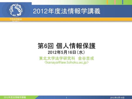 2012年5月16日 2012年度法情報学講義 第6回 個人情報保護 2012年5月16日（水） 東北大学法学研究科　金谷吉成 