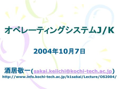 酒居敬一(sakai.keiichi@kochi-tech.ac.jp) オペレーティングシステムJ/K 2004年10月7日 酒居敬一(sakai.keiichi@kochi-tech.ac.jp) http://www.info.kochi-tech.ac.jp/k1sakai/Lecture/OS2004/