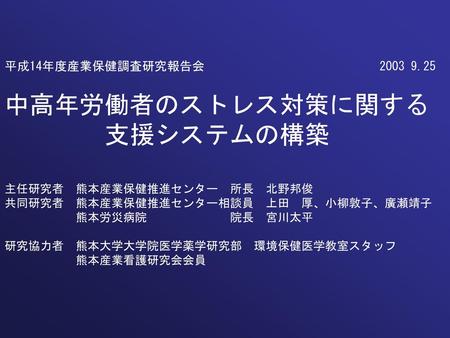 平成14年度産業保健調査研究報告会　　　　　　　　　　　　　　2003 9.25 中高年労働者のストレス対策に関する 　　　　支援システムの構築 主任研究者　熊本産業保健推進センター　所長　北野邦俊 共同研究者　熊本産業保健推進センター相談員　上田　厚、小柳敦子、廣瀬靖子 　　　　　　熊本労災病院　　　　　　　院長　宮川太平.