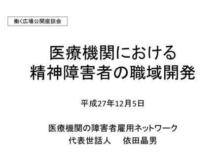 平成27年12月5日 医療機関の障害者雇用ネットワーク 代表世話人 依田晶男