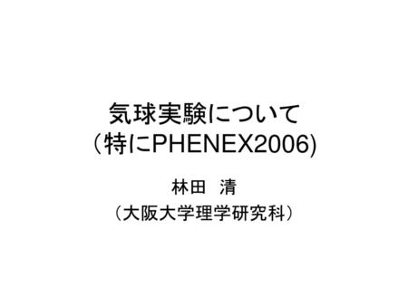 気球実験について （特にPHENEX2006) 林田　清 （大阪大学理学研究科）.