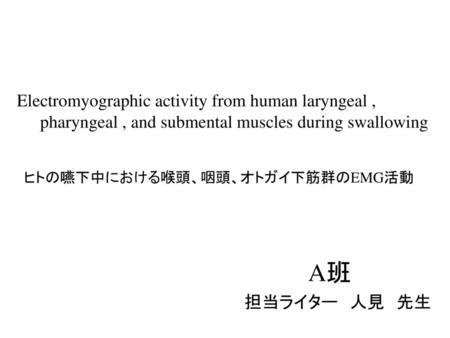 Electromyographic activity from human laryngeal , 　　pharyngeal , and submental muscles during swallowing ヒトの嚥下中における喉頭、咽頭、オトガイ下筋群のEMG活動 A班　　　 　　担当ライター　人見　先生.