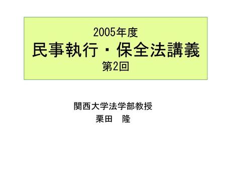 2005年度 民事執行・保全法講義 第2回 関西大学法学部教授 栗田　隆.