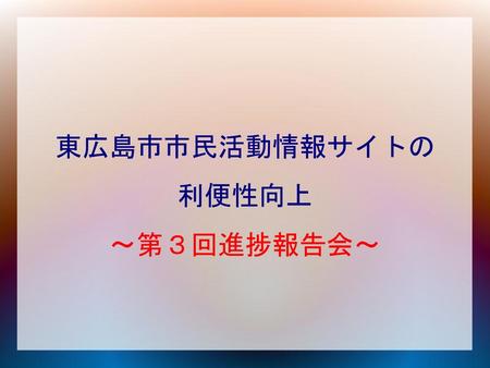 東広島市市民活動情報サイトの 利便性向上 ～第３回進捗報告会～
