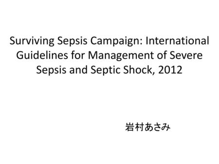 Surviving Sepsis Campaign: International Guidelines for Management of Severe Sepsis and Septic Shock, 2012 岩村あさみ.