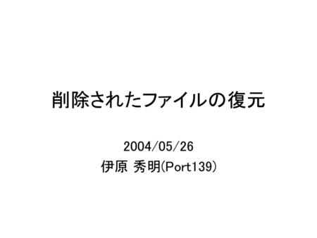 削除されたファイルの復元 2004/05/26 伊原 秀明(Port139).