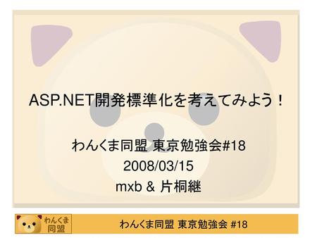 ASP.NET開発標準化を考えてみよう！ わんくま同盟 東京勉強会#18 2008/03/15 mxb & 片桐継.