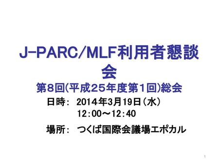 J-PARC/MLF利用者懇談会 第８回(平成２５年度第１回)総会 日時： 201４年3月19日（水） 12：00～12：40