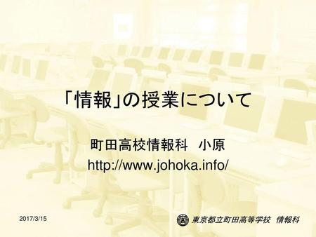 町田高校情報科 小原 http://www.johoka.info/ 「情報」の授業について 町田高校情報科　小原 http://www.johoka.info/ 2017/3/15.