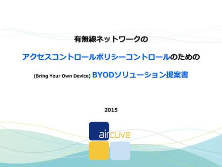 有無線ネットワークの アクセスコントロールポリシーコントロールのための (Bring Your Own Device) BYODソリューション提案書 2015.