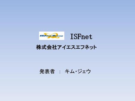 ISFnet 株式会社アイエスエフネット 発表者　：　キム・ジェウ　.