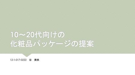 10～20代向けの 化粧品パッケージの提案 12-1-017-0222　谷　美咲.