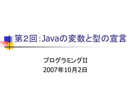 第２回：Javaの変数と型の宣言 プログラミングII 2007年10月2日.