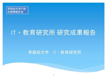 早稲田大学ＩＴ研究機構報告会 IT・教育研究所 研究成果報告 早稲田大学　IT・教育研究所.