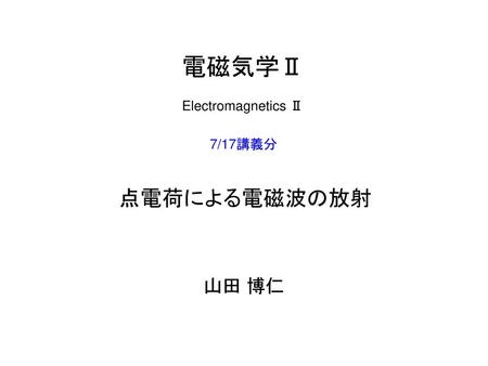 電磁気学Ⅱ Electromagnetics Ⅱ 7/17講義分 点電荷による電磁波の放射 山田 博仁.