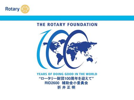 “ロータリー財団100周年を迎えて” RID2600 補助金小委員会 折 井 正 明